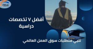 أفضل ٧ تخصصات دراسية تلبي متطلبات سوق العمل العالمي