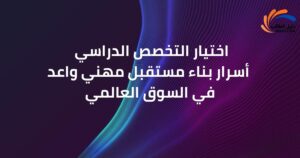 اختيار التخصص الدراسي و أسرار بناء مستقبل مهني واعد في السوق العالمي